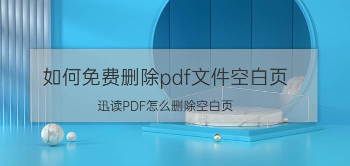 如何免费删除pdf文件空白页 迅读PDF怎么删除空白页？